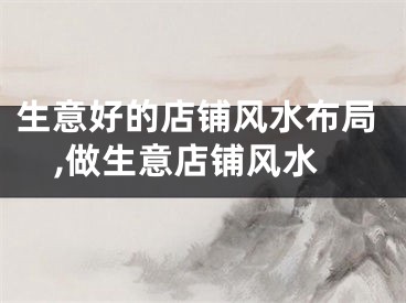 生意好的店铺风水布局,做生意店铺风水