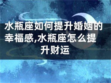 水瓶座如何提升婚姻的幸福感,水瓶座怎么提升财运