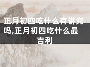 正月初四吃什么有讲究吗,正月初四吃什么最吉利