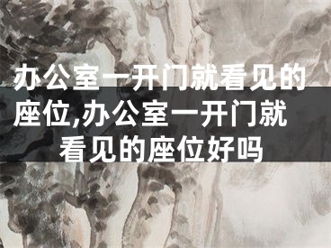 办公室一开门就看见的座位,办公室一开门就看见的座位好吗