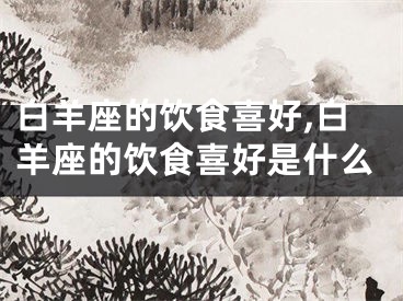 白羊座的饮食喜好,白羊座的饮食喜好是什么