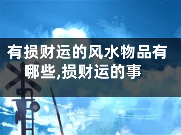 有损财运的风水物品有哪些,损财运的事