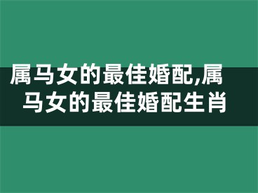 属马女的最佳婚配,属马女的最佳婚配生肖