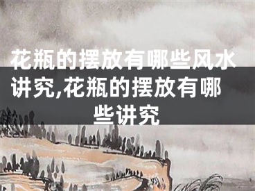 花瓶的摆放有哪些风水讲究,花瓶的摆放有哪些讲究