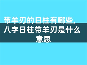 带羊刃的日柱有哪些,八字日柱带羊刃是什么意思