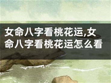 女命八字看桃花运,女命八字看桃花运怎么看