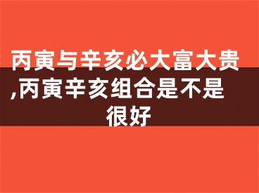 丙寅与辛亥必大富大贵,丙寅辛亥组合是不是很好