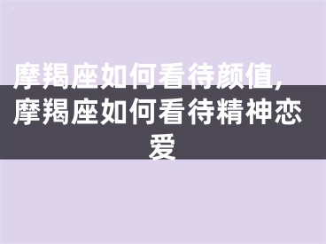 摩羯座如何看待颜值,摩羯座如何看待精神恋爱