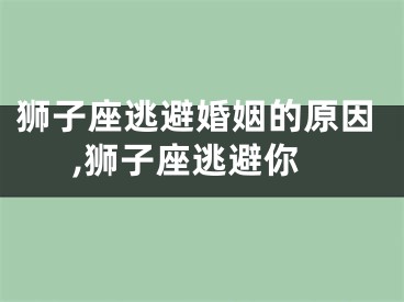 狮子座逃避婚姻的原因,狮子座逃避你