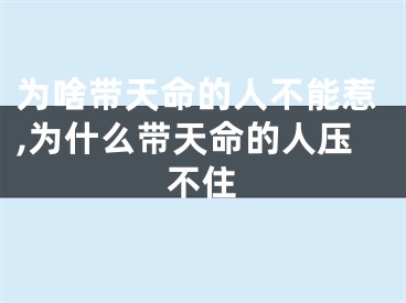 为啥带天命的人不能惹,为什么带天命的人压不住