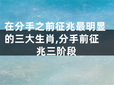 在分手之前征兆最明显的三大生肖,分手前征兆三阶段