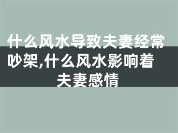 什么风水导致夫妻经常吵架,什么风水影响着夫妻感情