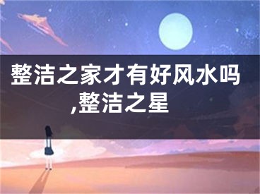 整洁之家才有好风水吗,整洁之星