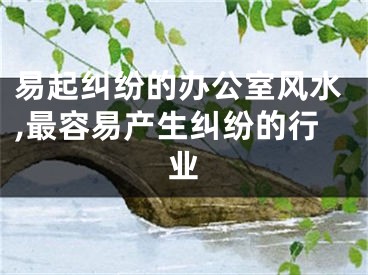 易起纠纷的办公室风水,最容易产生纠纷的行业