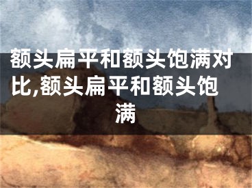 额头扁平和额头饱满对比,额头扁平和额头饱满