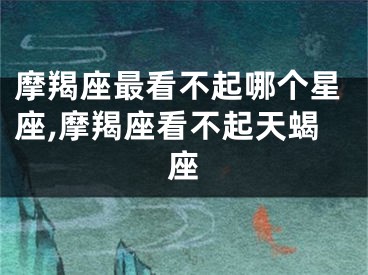 摩羯座最看不起哪个星座,摩羯座看不起天蝎座