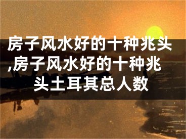 房子风水好的十种兆头,房子风水好的十种兆头土耳其总人数