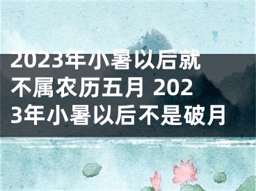 2023年小暑以后就不属农历五月 2023年小暑以后不是破月