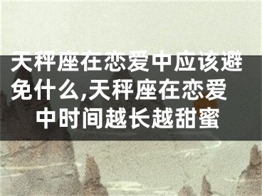 天秤座在恋爱中应该避免什么,天秤座在恋爱中时间越长越甜蜜
