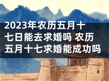 2023年农历五月十七日能去求婚吗 农历五月十七求婚能成功吗