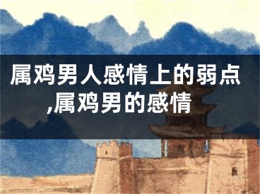 属鸡男人感情上的弱点,属鸡男的感情