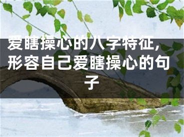 爱瞎操心的八字特征,形容自己爱瞎操心的句子