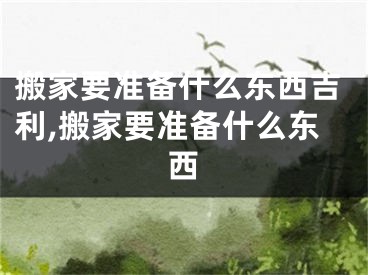 搬家要准备什么东西吉利,搬家要准备什么东西