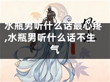 水瓶男听什么话最心疼,水瓶男听什么话不生气