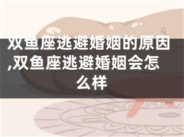 双鱼座逃避婚姻的原因,双鱼座逃避婚姻会怎么样