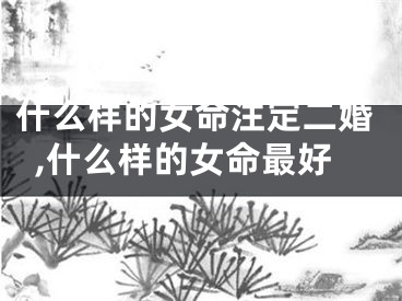 什么样的女命注定二婚,什么样的女命最好