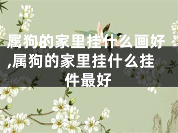 属狗的家里挂什么画好,属狗的家里挂什么挂件最好