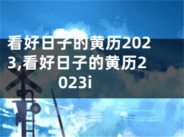 看好日子的黄历2023,看好日子的黄历2023i