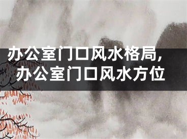 办公室门口风水格局,办公室门口风水方位