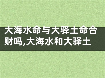 大海水命与大驿土命合财吗,大海水和大驿土