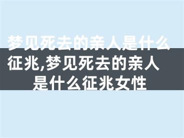 梦见死去的亲人是什么征兆,梦见死去的亲人是什么征兆女性