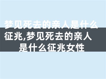 梦见死去的亲人是什么征兆,梦见死去的亲人是什么征兆女性