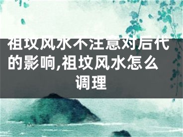 祖坟风水不注意对后代的影响,祖坟风水怎么调理