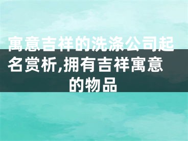 寓意吉祥的洗涤公司起名赏析,拥有吉祥寓意的物品
