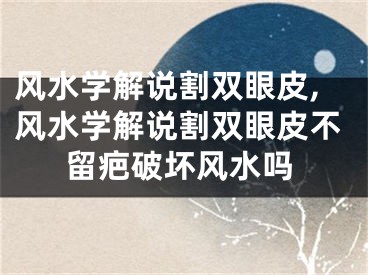 风水学解说割双眼皮,风水学解说割双眼皮不留疤破坏风水吗