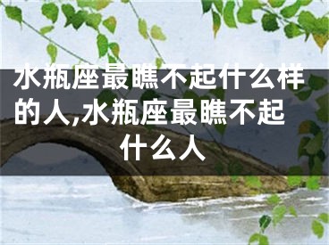 水瓶座最瞧不起什么样的人,水瓶座最瞧不起什么人