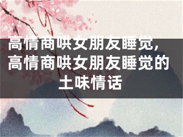 高情商哄女朋友睡觉,高情商哄女朋友睡觉的土味情话