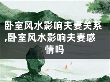 卧室风水影响夫妻关系,卧室风水影响夫妻感情吗