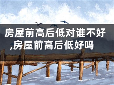 房屋前高后低对谁不好,房屋前高后低好吗