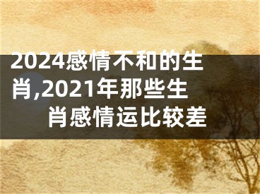 2024感情不和的生肖,2021年那些生肖感情运比较差