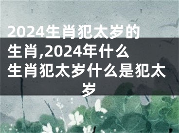 2024生肖犯太岁的生肖,2024年什么生肖犯太岁什么是犯太岁