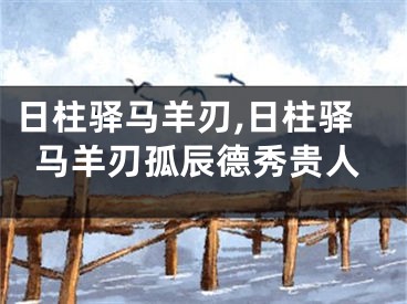 日柱驿马羊刃,日柱驿马羊刃孤辰德秀贵人