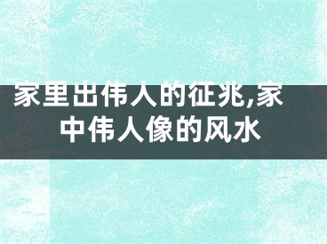家里出伟人的征兆,家中伟人像的风水