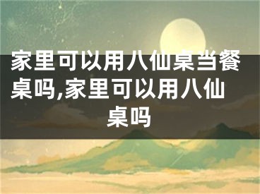 家里可以用八仙桌当餐桌吗,家里可以用八仙桌吗