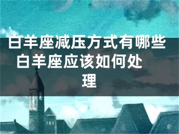 白羊座减压方式有哪些  白羊座应该如何处理