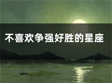 不喜欢争强好胜的星座